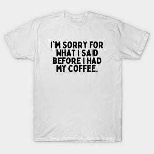 I'm sorry for what I said before I had my coffee. T-Shirt